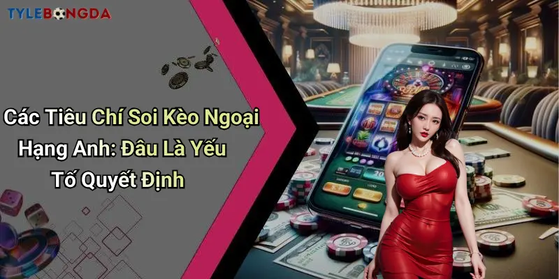 Các Tiêu Chí Soi Kèo Ngoại Hạng Anh: Đâu Là Yếu Tố Quyết Định
