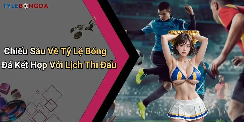 Chiếu Sâu Về Tỷ Lệ Bóng Đá Kết Hợp Với Lịch Thi Đấu