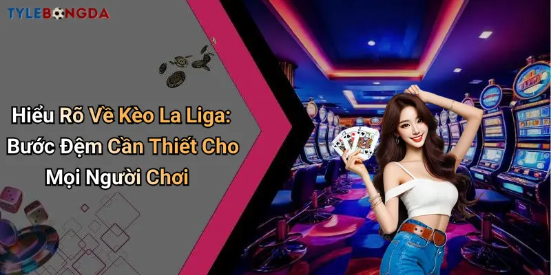 Hiểu Rõ Về Kèo La Liga: Bước Đệm Cần Thiết Cho Mọi Người Chơi