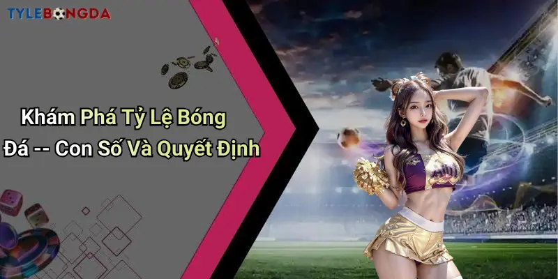 Khám Phá Tỷ Lệ Bóng Đá – Con Số Và Quyết Định