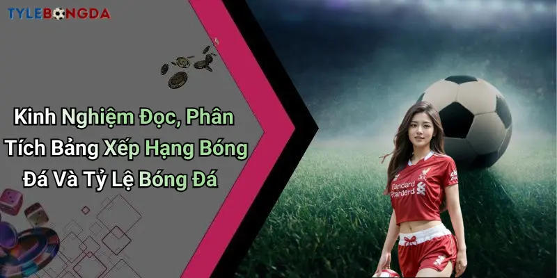 Kinh Nghiệm Đọc, Phân Tích Bảng Xếp Hạng Bóng Đá Và Tỷ Lệ Bóng Đá