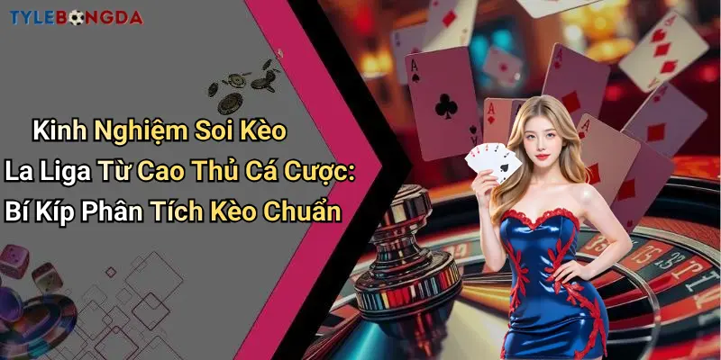 Kinh Nghiệm Soi Kèo La Liga Từ Cao Thủ Cá Cược: Bí Kíp Phân Tích Kèo Chuẩn