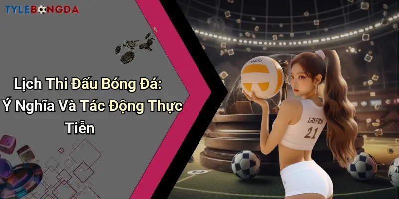 Lịch Thi Đấu Bóng Đá: Ý Nghĩa Và Tác Động Thực Tiễn