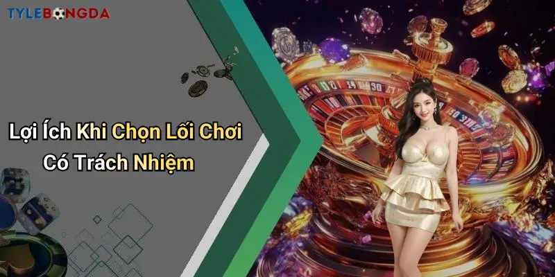Lợi Ích Khi Chọn Lối Chơi Có Trách Nhiệm
