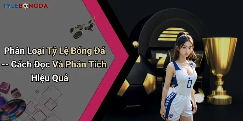 Phân Loại Tỷ Lệ Bóng Đá – Cách Đọc Và Phân Tích Hiệu Quả