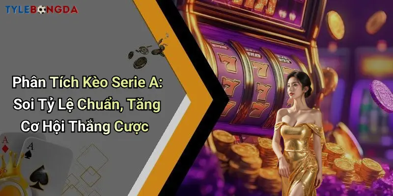 Phân Tích Kèo Serie A: Soi Tỷ Lệ Chuẩn, Tăng Cơ Hội Thắng Cược