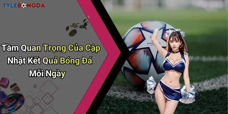 Tầm Quan Trọng Của Cập Nhật Kết Quả Bóng Đá Mỗi Ngày