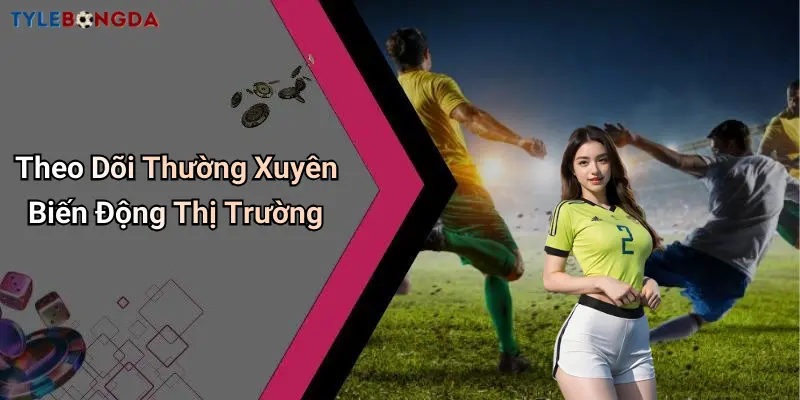 Theo Dõi Thường Xuyên Biến Động Thị Trường
