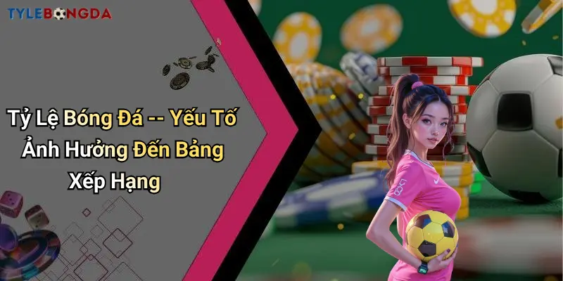 Tỷ Lệ Bóng Đá – Yếu Tố Ảnh Hưởng Đến Bảng Xếp Hạng