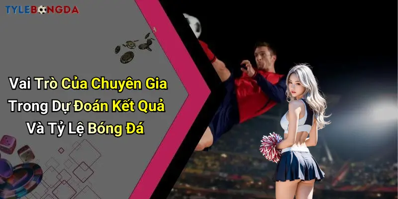 Vai Trò Của Chuyên Gia Trong Dự Đoán Kết Quả Và Tỷ Lệ Bóng Đá