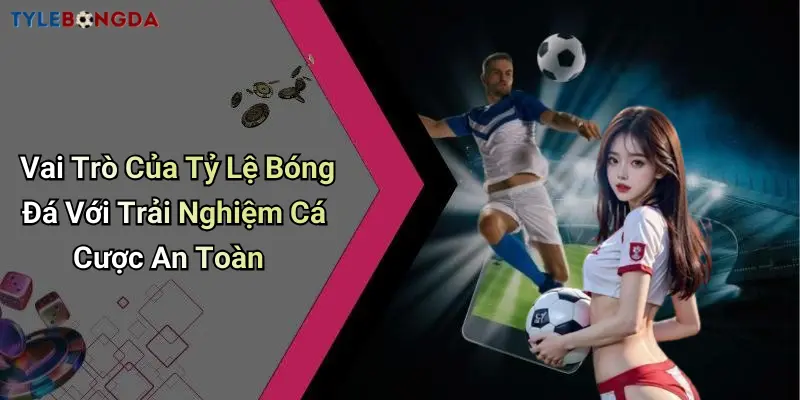 Vai Trò Của Tỷ Lệ Bóng Đá Với Trải Nghiệm Cá Cược An Toàn