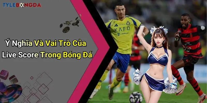 Ý Nghĩa Và Vai Trò Của Live Score Trong Bóng Đá