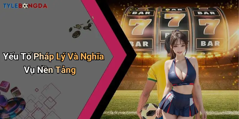 Yếu Tố Pháp Lý Và Nghĩa Vụ Nền Tảng
