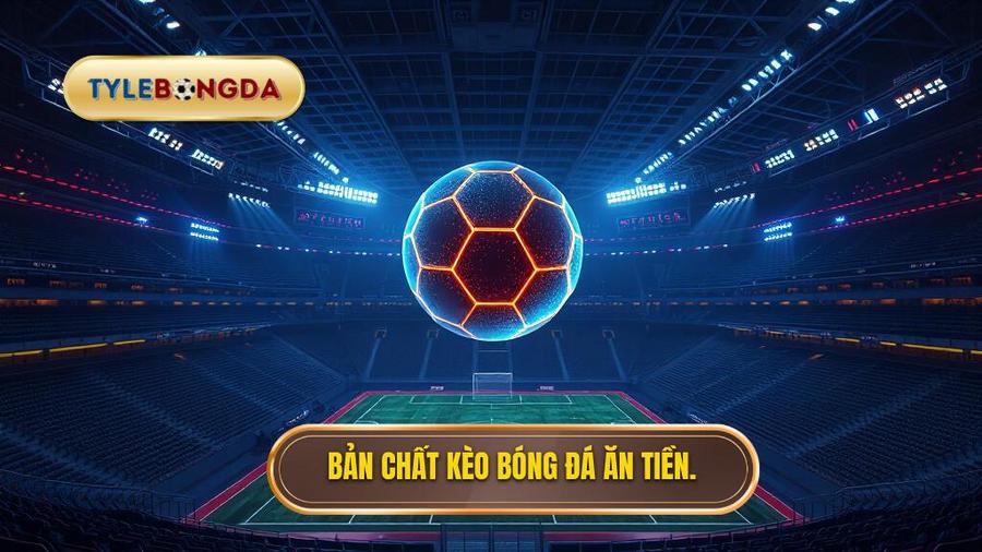 Bản chất của kèo bóng đá ăn tiền trong cá cược hiện đại