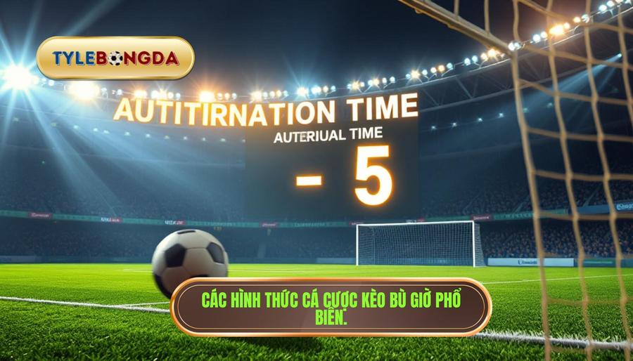 Các hình thức cá cược kèo bù giờ phổ biến.
